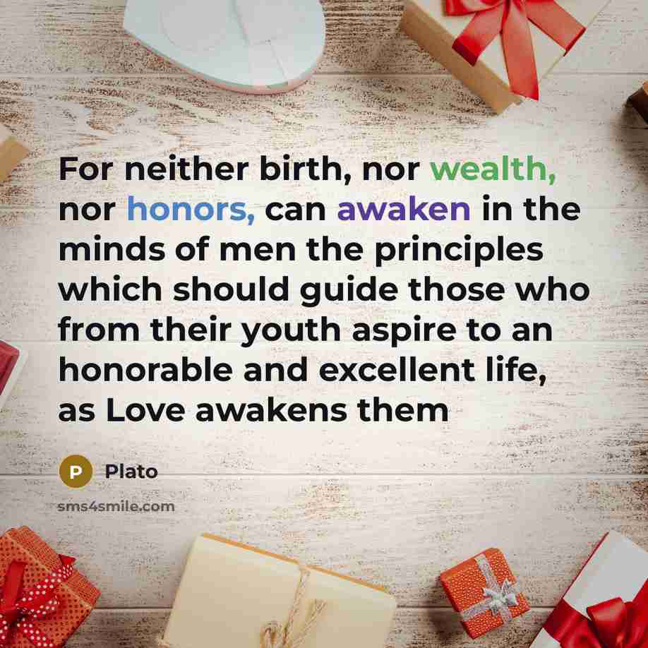 “For neither birth, nor wealth, nor honors, can awaken in the minds of men the principles which should guide those who from their youth aspire to an honorable and excellent life, as Love awakens them” quote by Plato