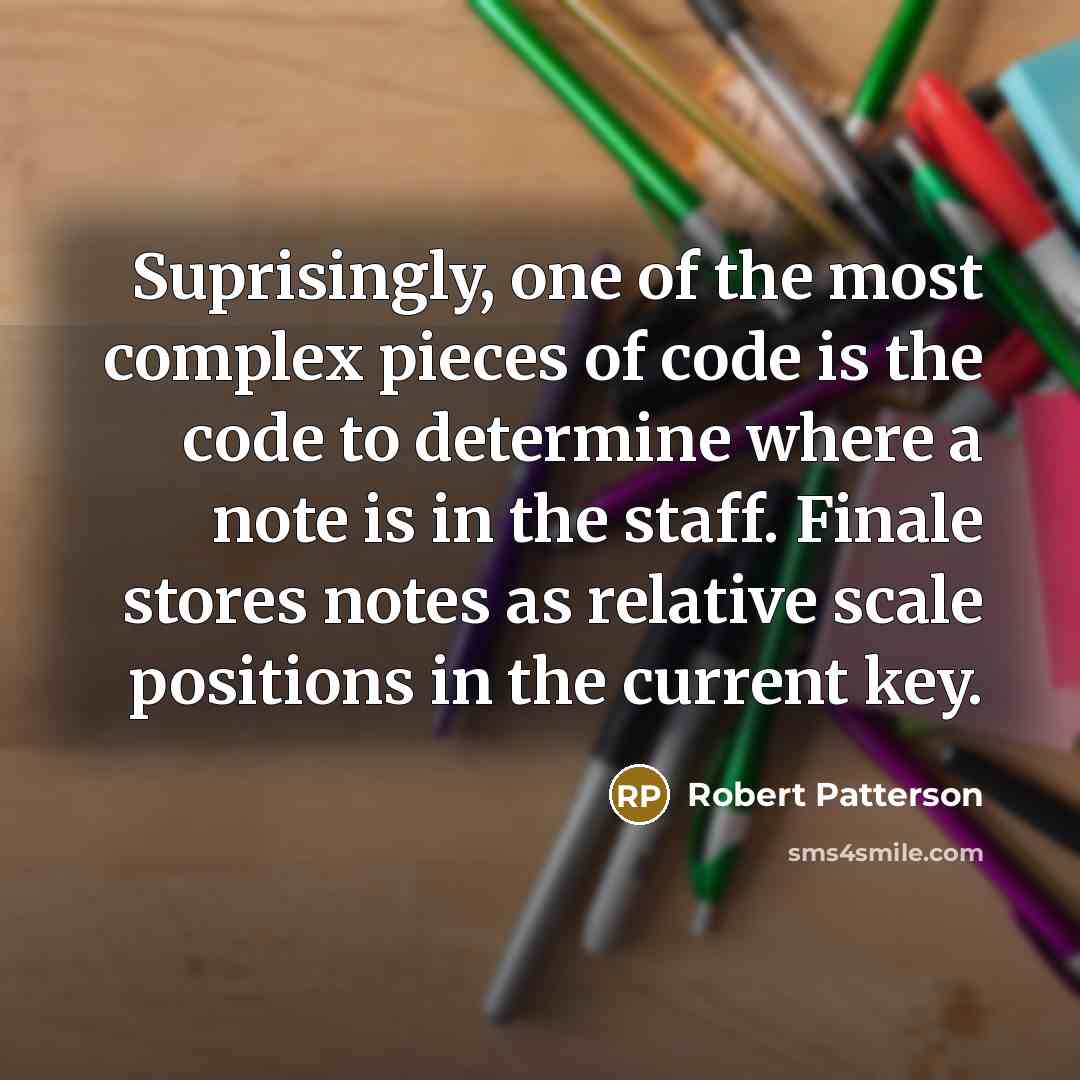 “Suprisingly, one of the most complex pieces of code is the code to determine where a note is in the staff. Finale stores notes as relative scale positions in the current key.” quote by Robert Patterson