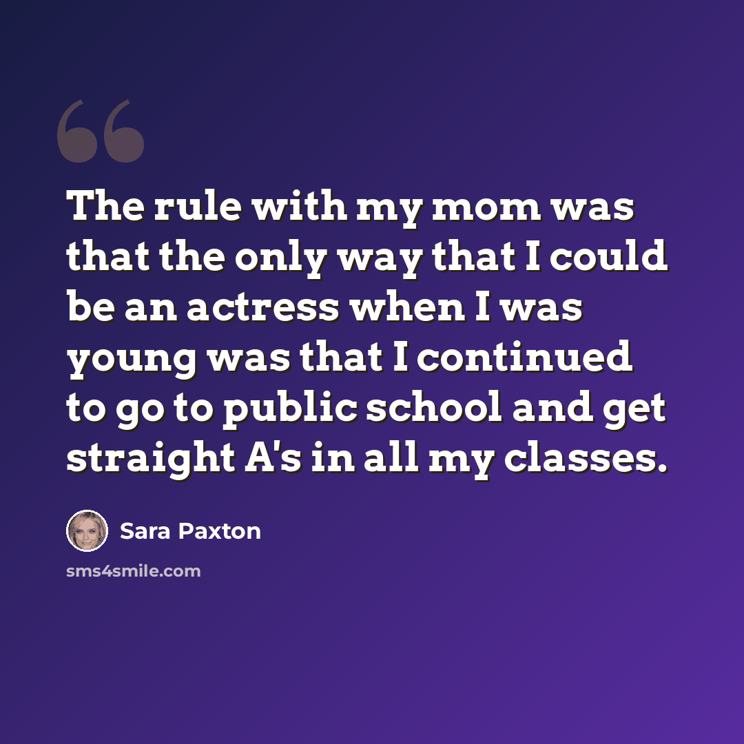 “The rule with my mom was that the only way that I could be an actress when I was young was that I continued to go to public school and get straight A's in all my classes.” quote by Sara Paxton