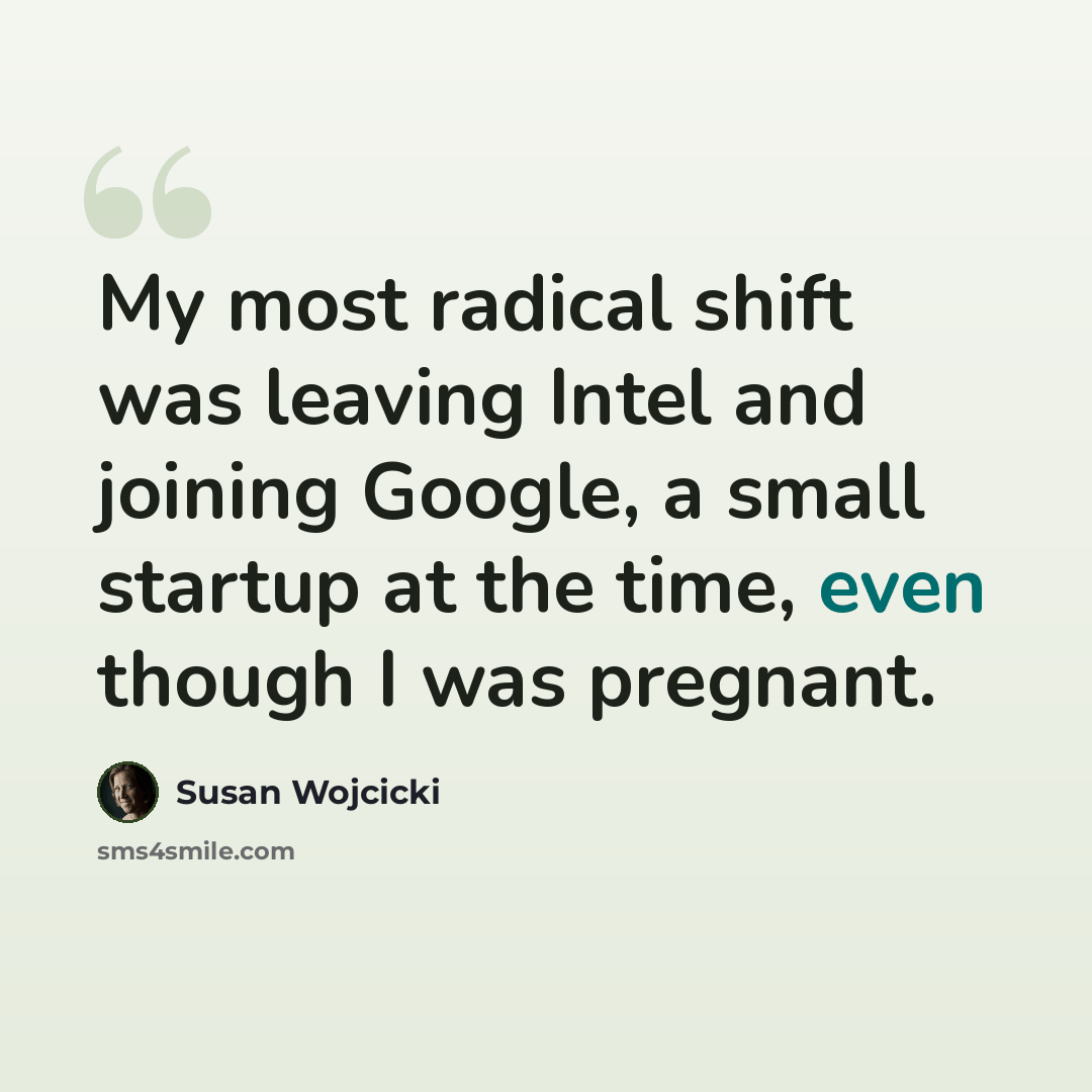 “My most radical shift was leaving Intel and joining Google, a small startup at the time, even though I was pregnant.” quote by Susan Wojcicki