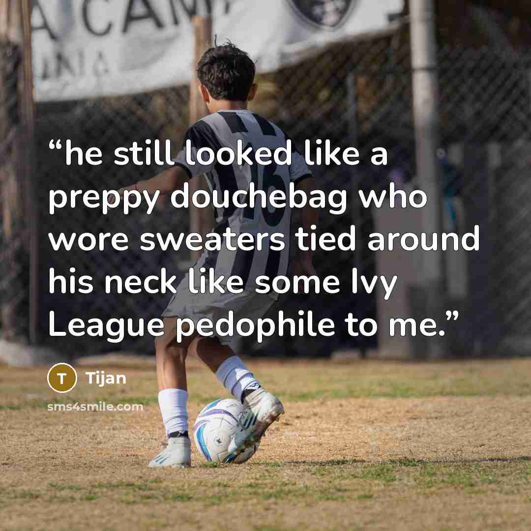 “he still looked like a preppy douchebag who wore sweaters tied around his neck like some Ivy League pedophile to me.” quote by Tijan