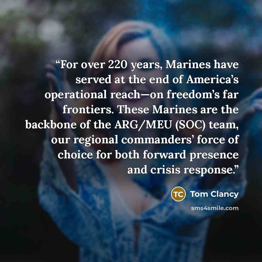 “For over 220 years, Marines have served at the end of America’s operational reach—on freedom’s far frontiers. These Marines are the backbone of the ARG/MEU (SOC) team, our regional commanders’ force of choice for both forward presence and crisis response.” quote by Tom Clancy