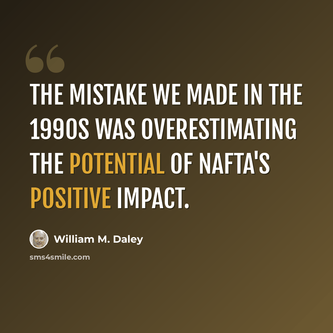 “The mistake we made in the 1990s was overestimating the potential of NAFTA's positive impact.” quote by William M. Daley