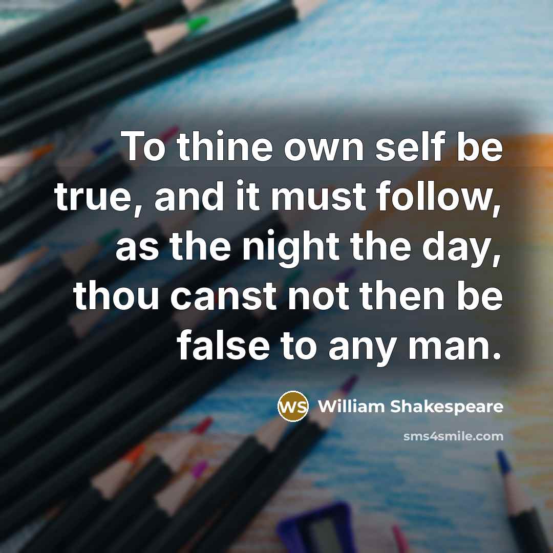 “To thine own self be true, and it must follow, as the night the day, thou canst not then be false to any man.” quote by William Shakespeare