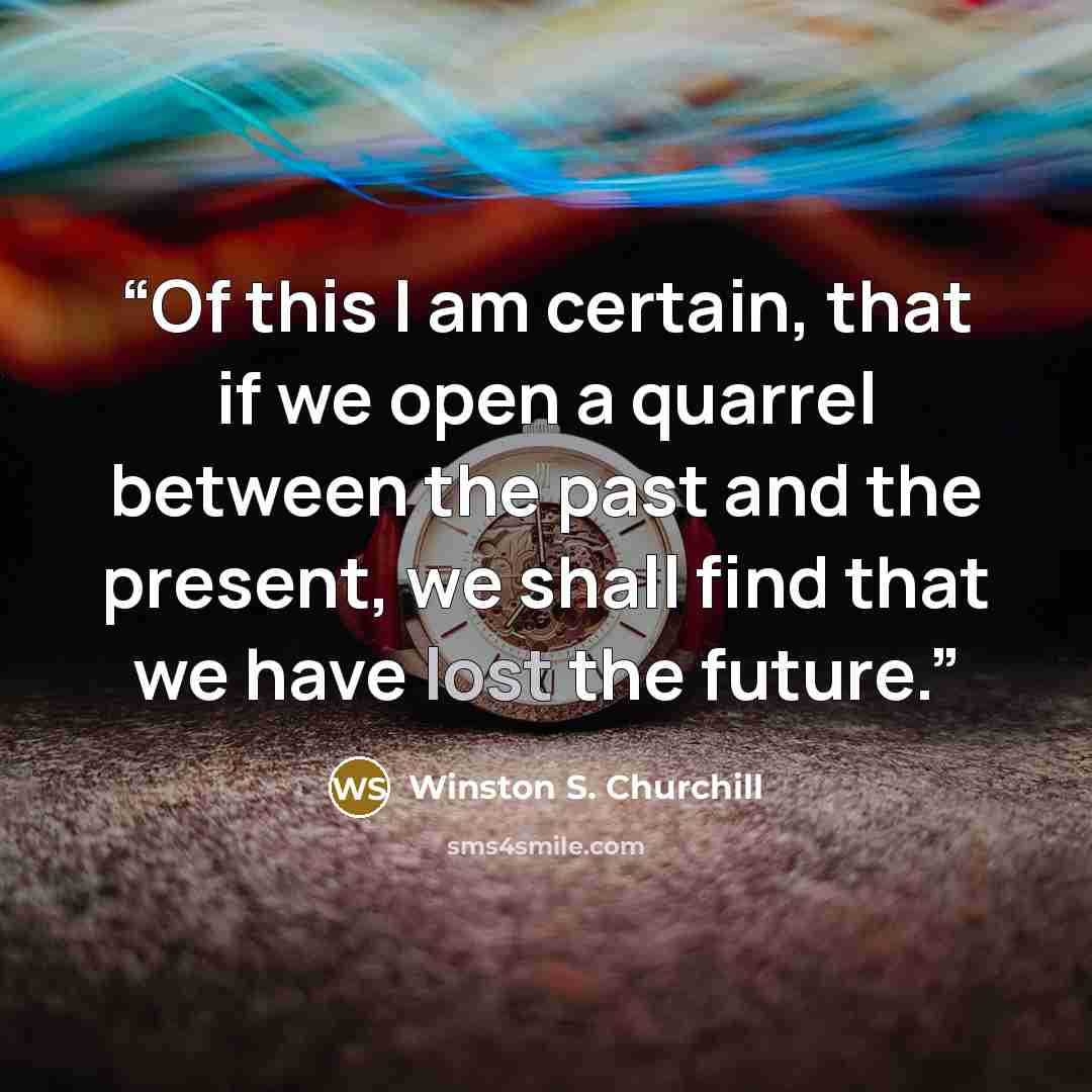 “Of this I am certain, that if we open a quarrel between the past and the present, we shall find that we have lost the future.” quote by Winston S. Churchill