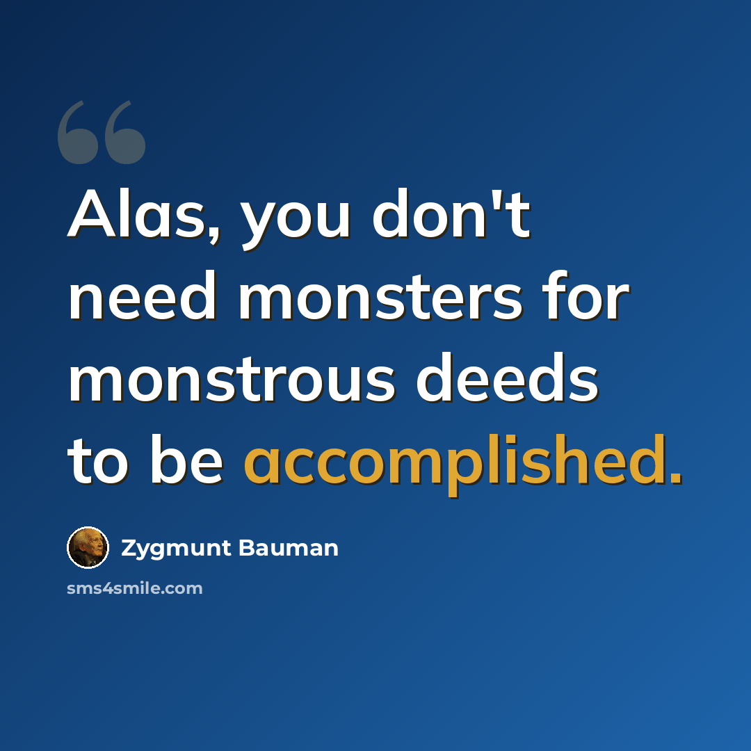 “Alas, you don't need monsters for monstrous deeds to be accomplished.” quote by Zygmunt Bauman