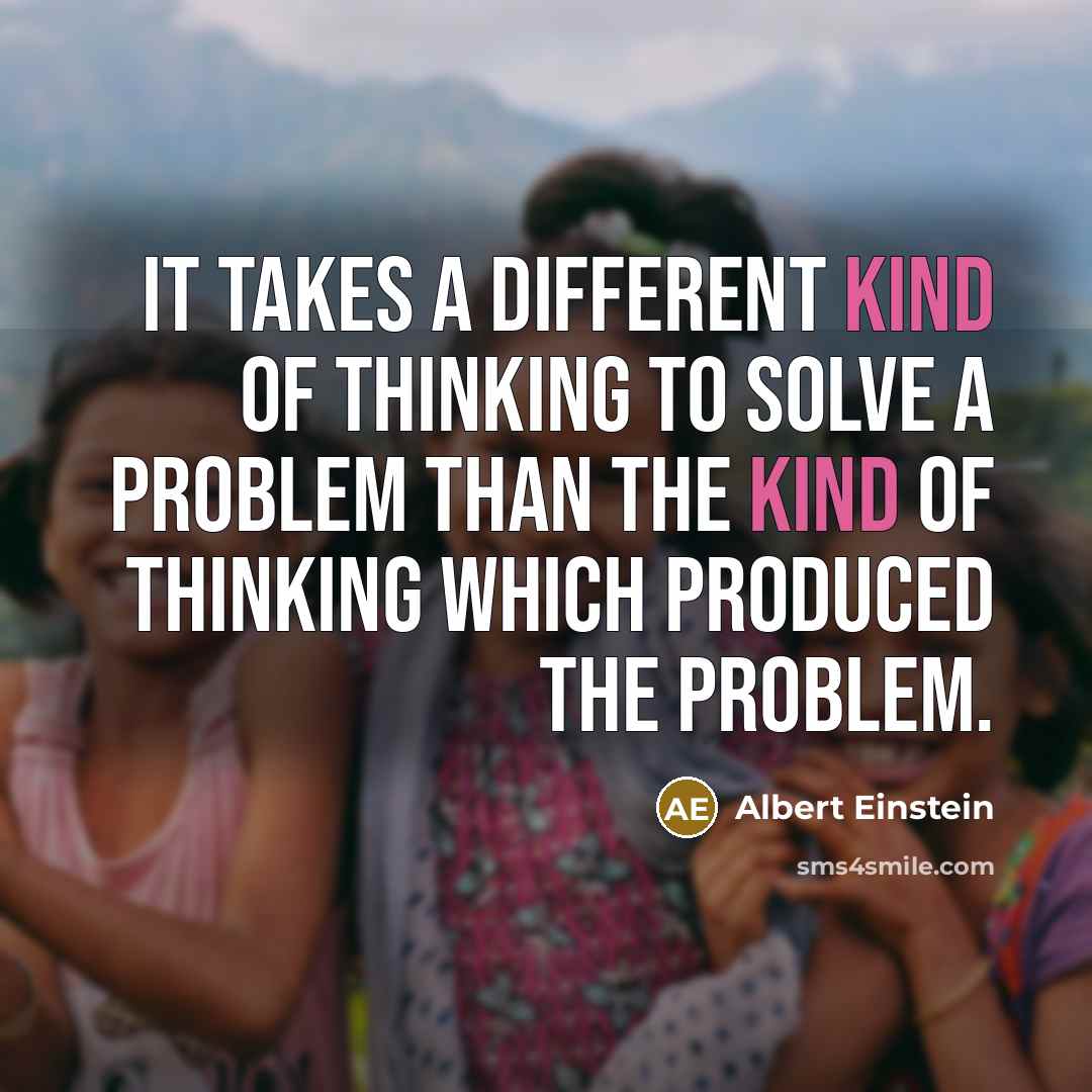 “It takes a different kind of thinking to solve a problem than the kind of thinking which produced the problem.” quote by Albert Einstein