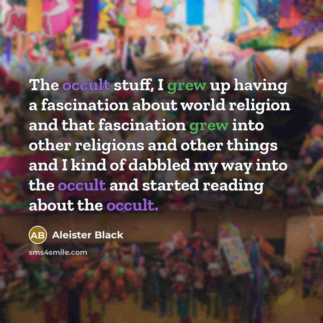 “The occult stuff, I grew up having a fascination about world religion and that fascination grew into other religions and other things and I kind of dabbled my way into the occult and started reading about the occult.” quote by Aleister Black