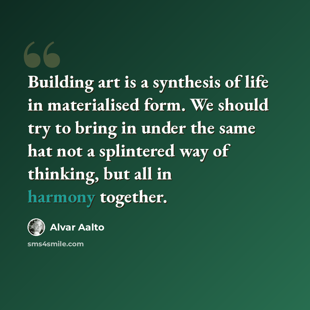 “Building art is a synthesis of life in materialised form. We should try to bring in under the same hat not a splintered way of thinking, but all in harmony together.” quote by Alvar Aalto