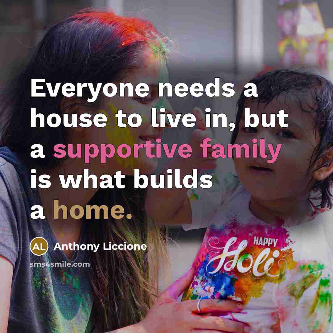 “Everyone needs a house to live in, but a supportive family is what builds a home.” quote by Anthony Liccione