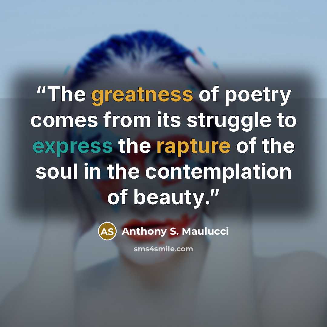 “The greatness of poetry comes from its struggle to express the rapture of the soul in the contemplation of beauty.” quote by Anthony S. Maulucci