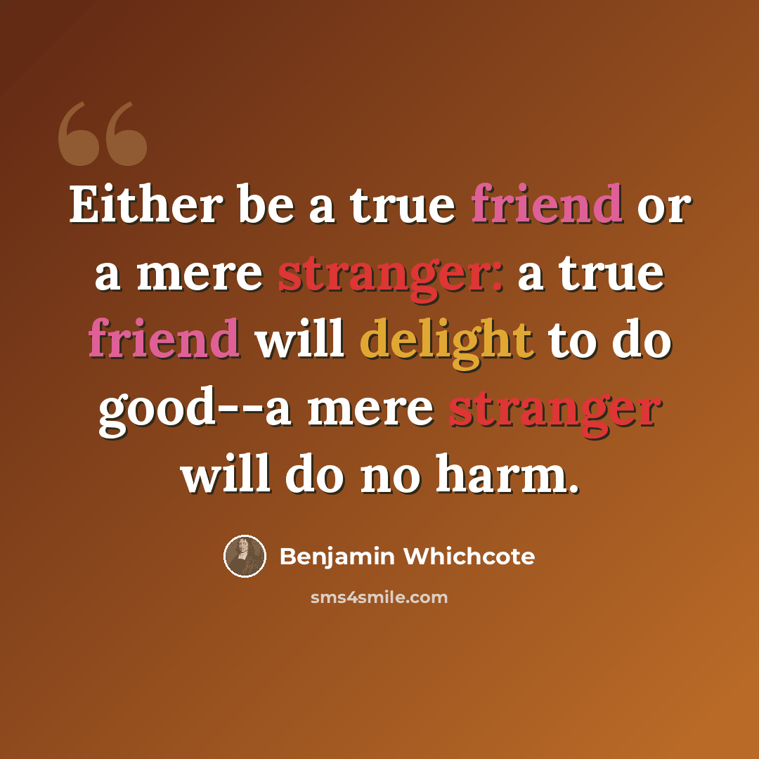 “Either be a true friend or a mere stranger: a true friend will delight to do good--a mere stranger will do no harm.” quote by Benjamin Whichcote