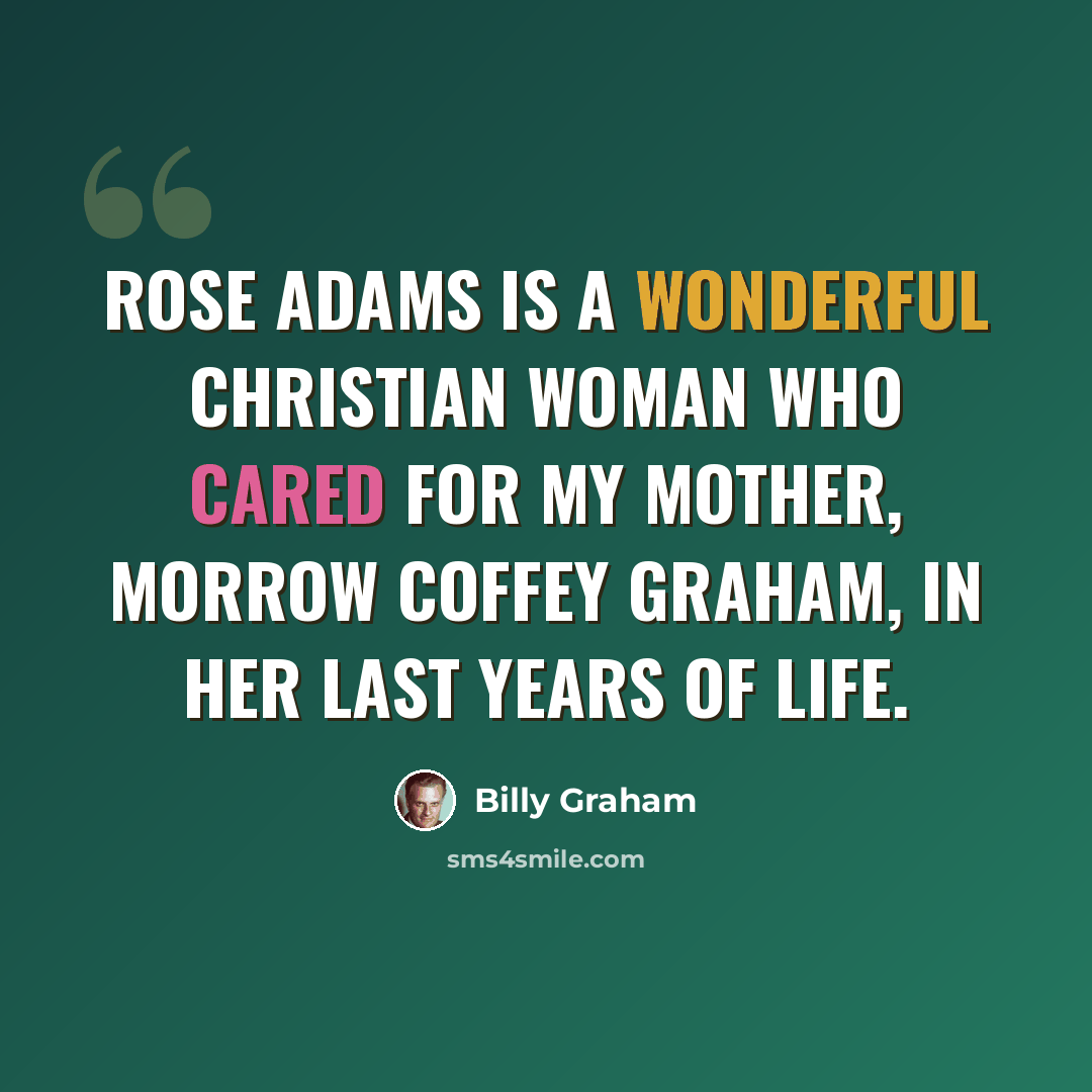 “Rose Adams is a wonderful Christian woman who cared for my mother, Morrow Coffey Graham, in her last years of life.” quote by Billy Graham