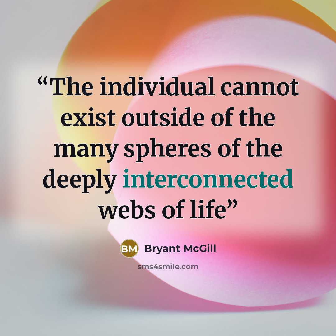 “The individual cannot exist outside of the many spheres of the deeply interconnected webs of life” quote by Bryant McGill