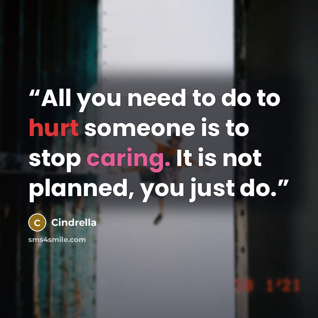 “All you need to do to hurt someone is to stop caring. It is not planned, you just do.” quote by Cindrella