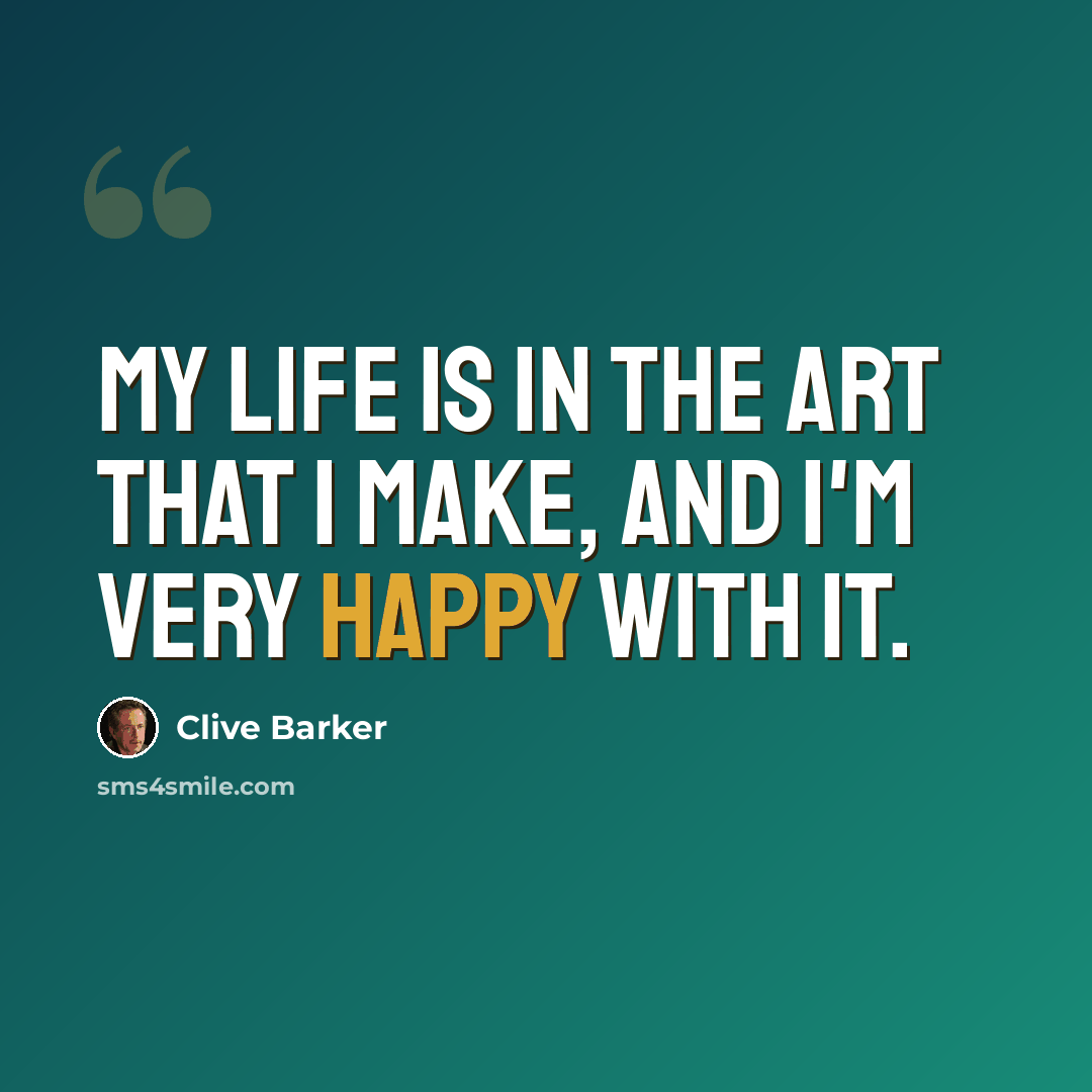 “My life is in the art that I make, and I'm very happy with it.” quote by Clive Barker