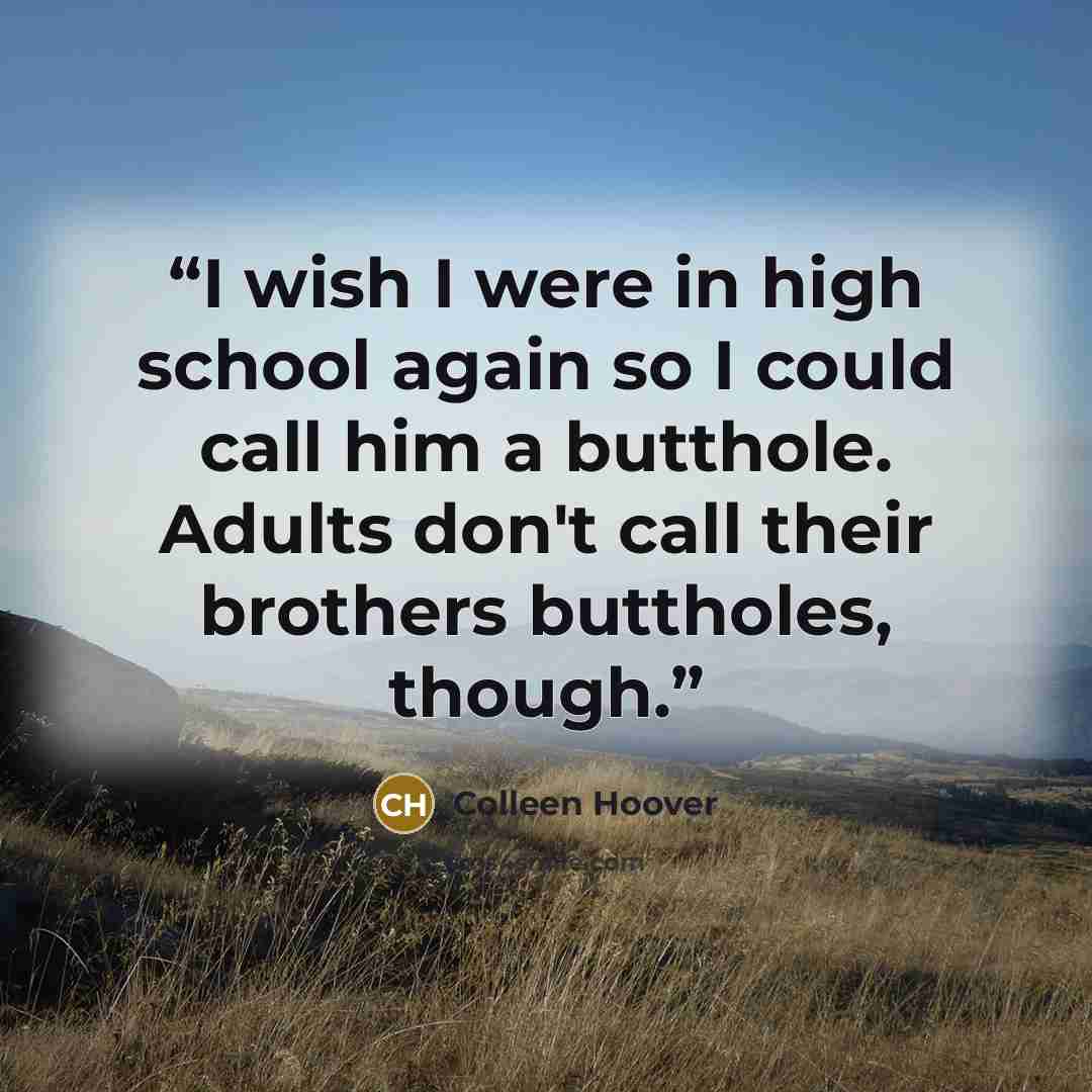 “I wish I were in high school again so I could call him a butthole. Adults don't call their brothers buttholes, though.” quote by Colleen Hoover