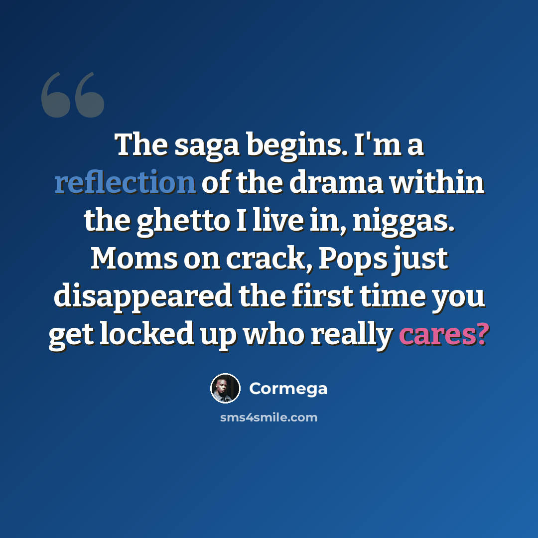 “The saga begins. I'm a reflection of the drama within the ghetto I live in, niggas. Moms on crack, Pops just disappeared the first time you get locked up who really cares?” quote by Cormega