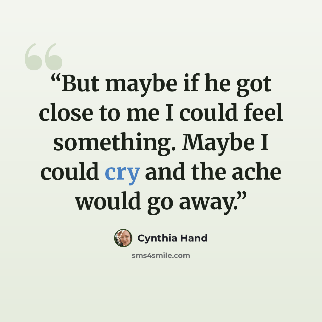 “But maybe if he got close to me I could feel something. Maybe I could cry and the ache would go away.” quote by Cynthia Hand