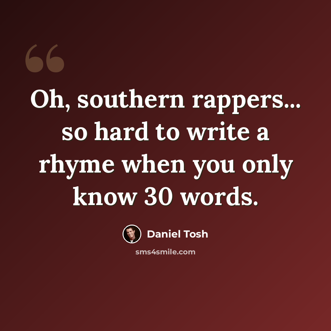 “Oh, southern rappers... so hard to write a rhyme when you only know 30 words.” quote by Daniel Tosh