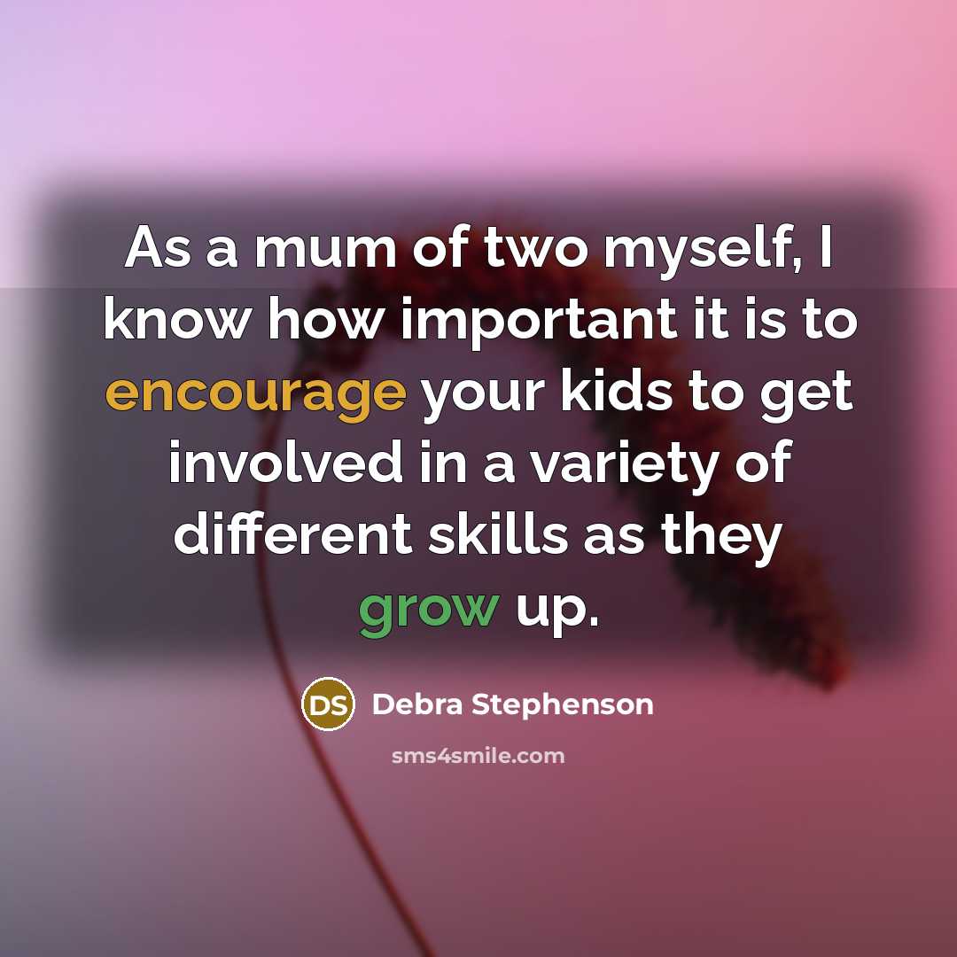 “As a mum of two myself, I know how important it is to encourage your kids to get involved in a variety of different skills as they grow up.” quote by Debra Stephenson