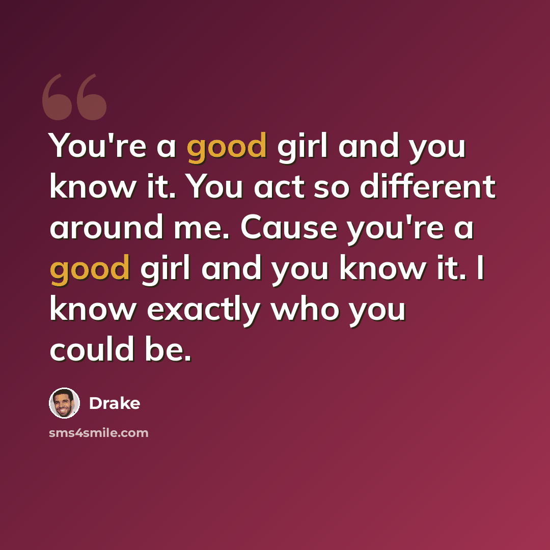 “You're a good girl and you know it. You act so different around me. Cause you're a good girl and you know it. I know exactly who you could be.” quote by Drake
