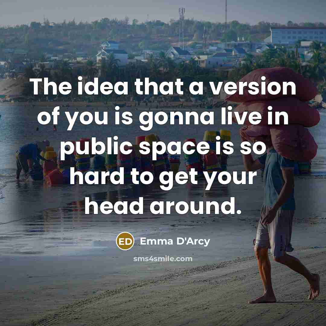 “The idea that a version of you is gonna live in public space is so hard to get your head around.” quote by Emma D'Arcy