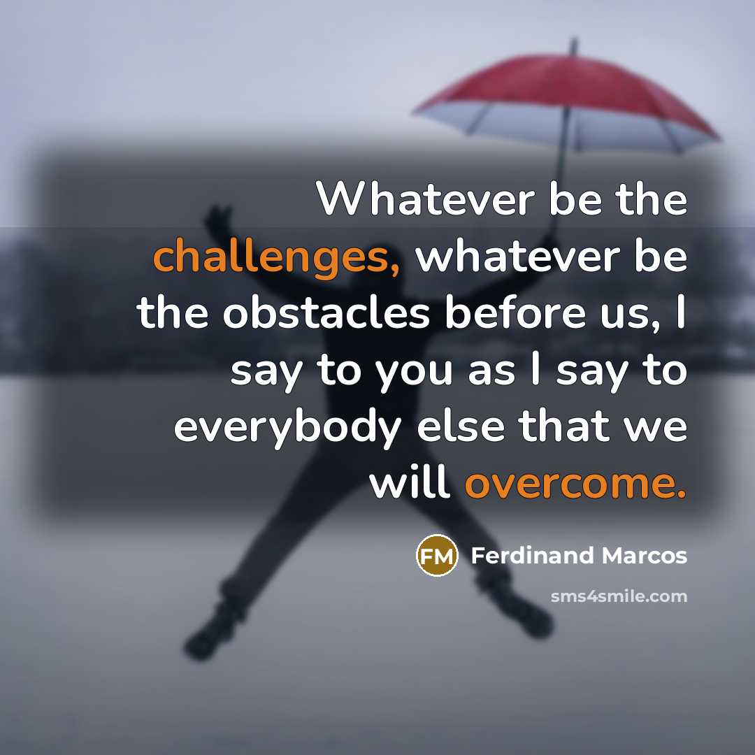 “Whatever be the challenges, whatever be the obstacles before us, I say to you as I say to everybody else that we will overcome.” quote by Ferdinand Marcos