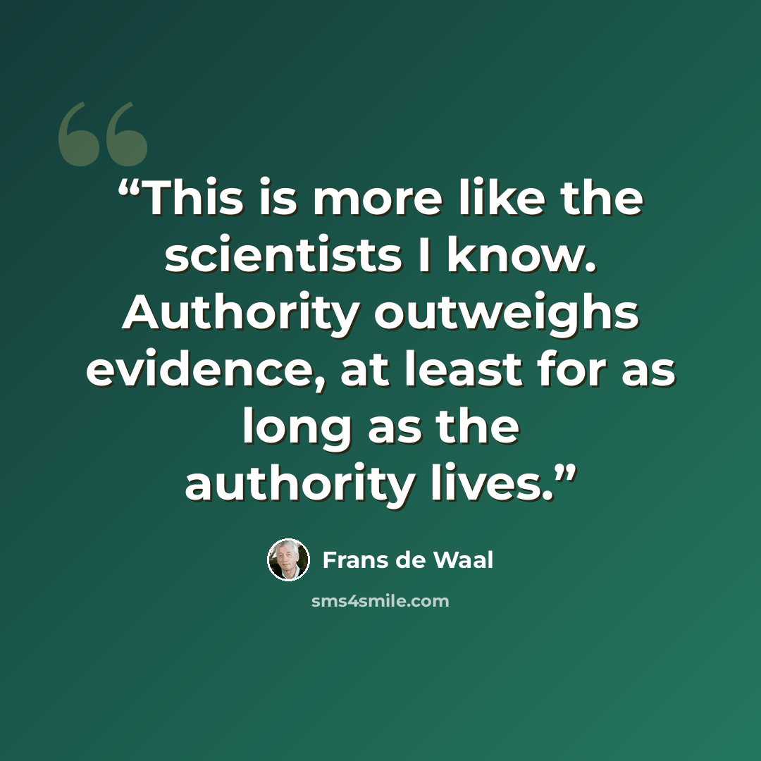 “This is more like the scientists I know. Authority outweighs evidence, at least for as long as the authority lives.” quote by Frans de Waal