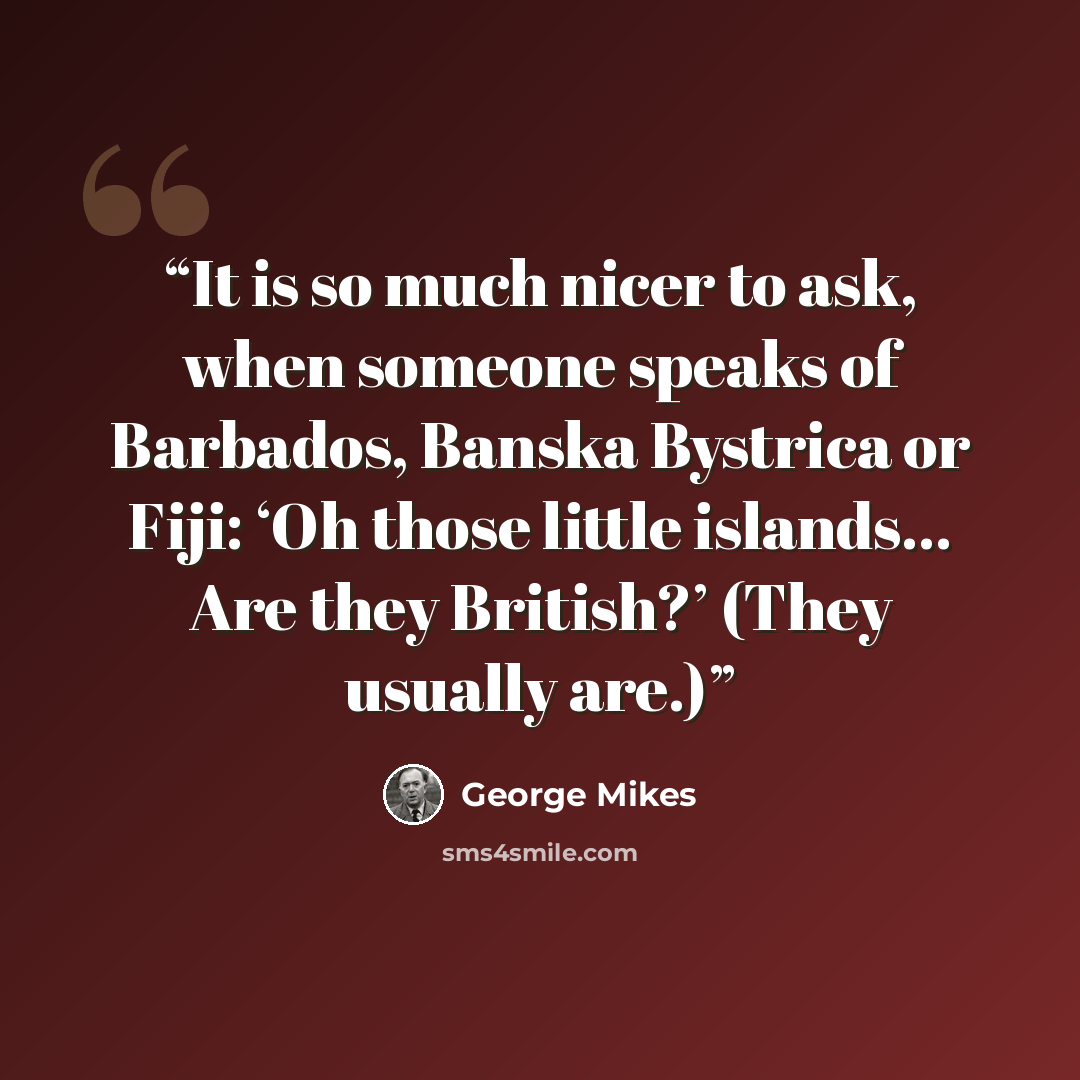 “It is so much nicer to ask, when someone speaks of Barbados, Banska Bystrica or Fiji: ‘Oh those little islands… Are they British?’ (They usually are.)” quote by George Mikes