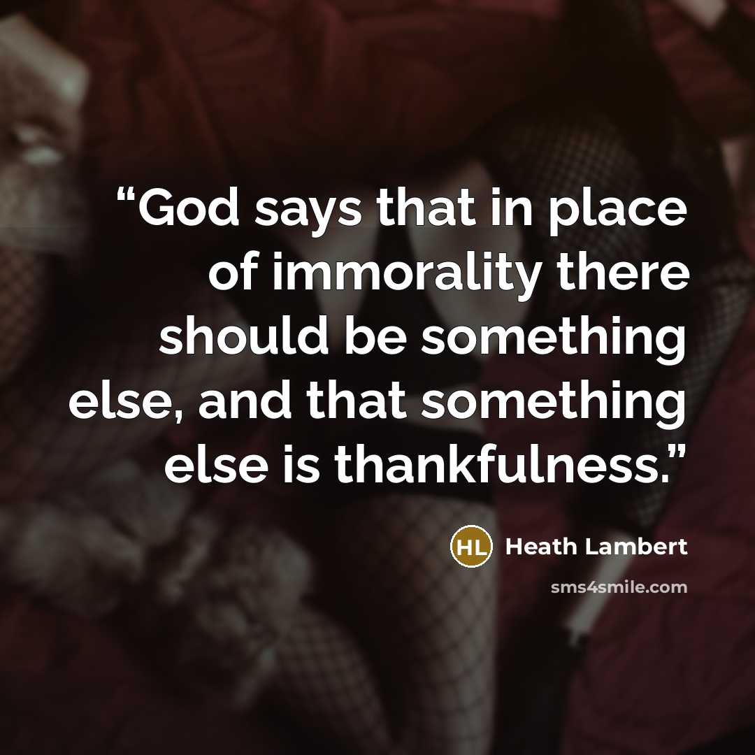 “God says that in place of immorality there should be something else, and that something else is thankfulness.” quote by Heath Lambert