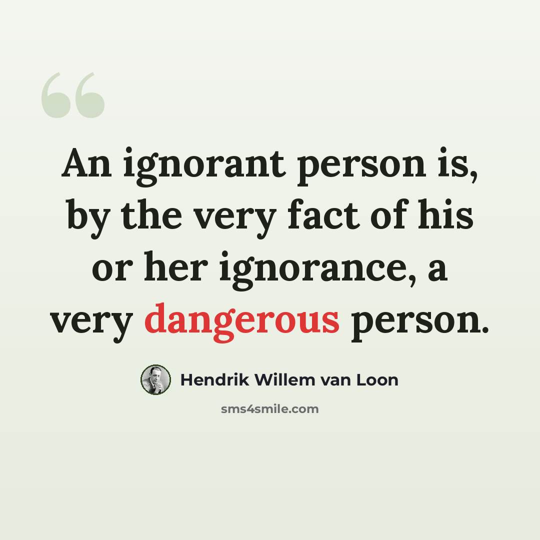 “An ignorant person is, by the very fact of his or her ignorance, a very dangerous person.” quote by Hendrik Willem van Loon