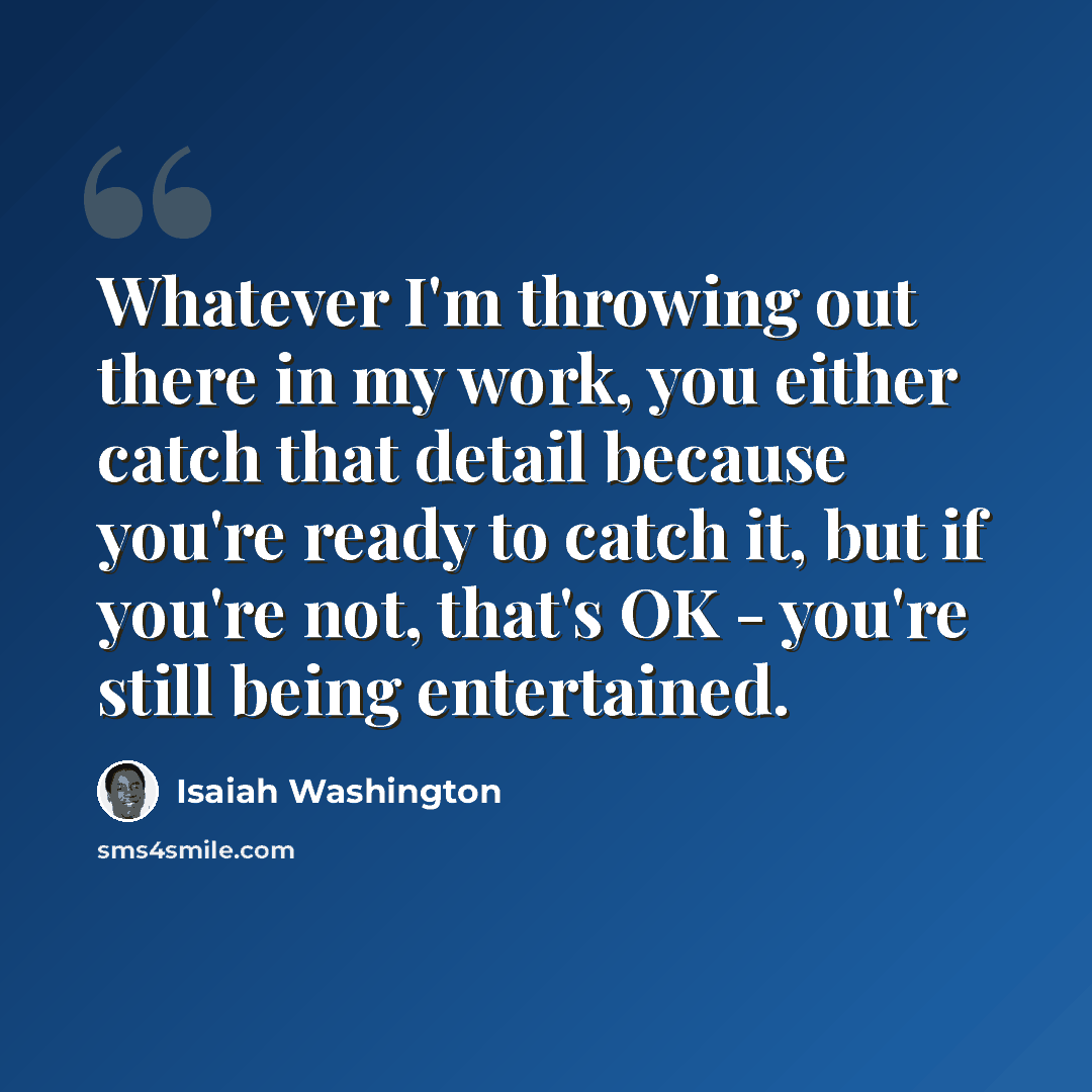 “Whatever I'm throwing out there in my work, you either catch that detail because you're ready to catch it, but if you're not, that's OK - you're still being entertained.” quote by Isaiah Washington