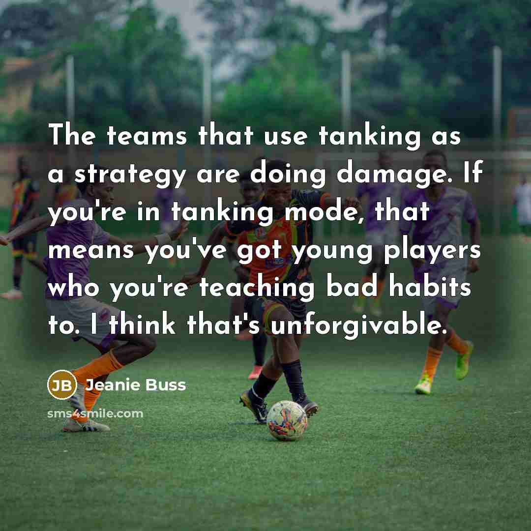 “The teams that use tanking as a strategy are doing damage. If you're in tanking mode, that means you've got young players who you're teaching bad habits to. I think that's unforgivable.” quote by Jeanie Buss