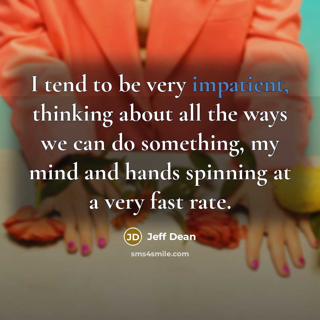 “I tend to be very impatient, thinking about all the ways we can do something, my mind and hands spinning at a very fast rate.” quote by Jeff Dean
