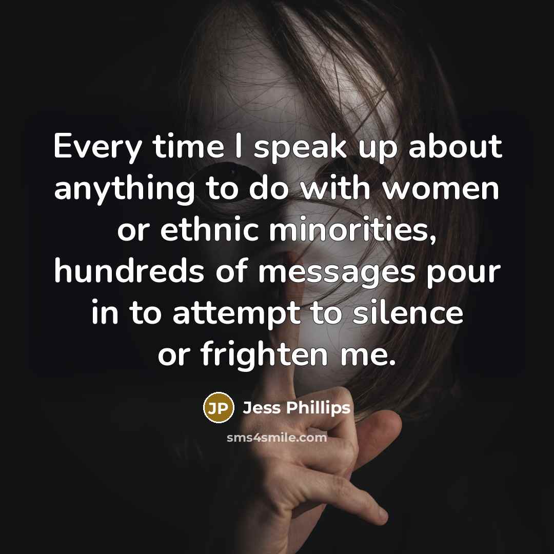 “Every time I speak up about anything to do with women or ethnic minorities, hundreds of messages pour in to attempt to silence or frighten me.” quote by Jess Phillips