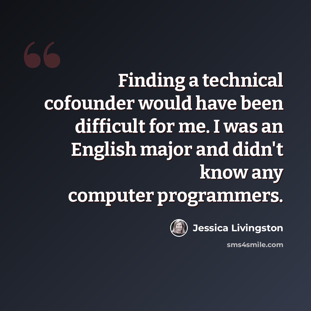 “Finding a technical cofounder would have been difficult for me. I was an English major and didn't know any computer programmers.” quote by Jessica Livingston