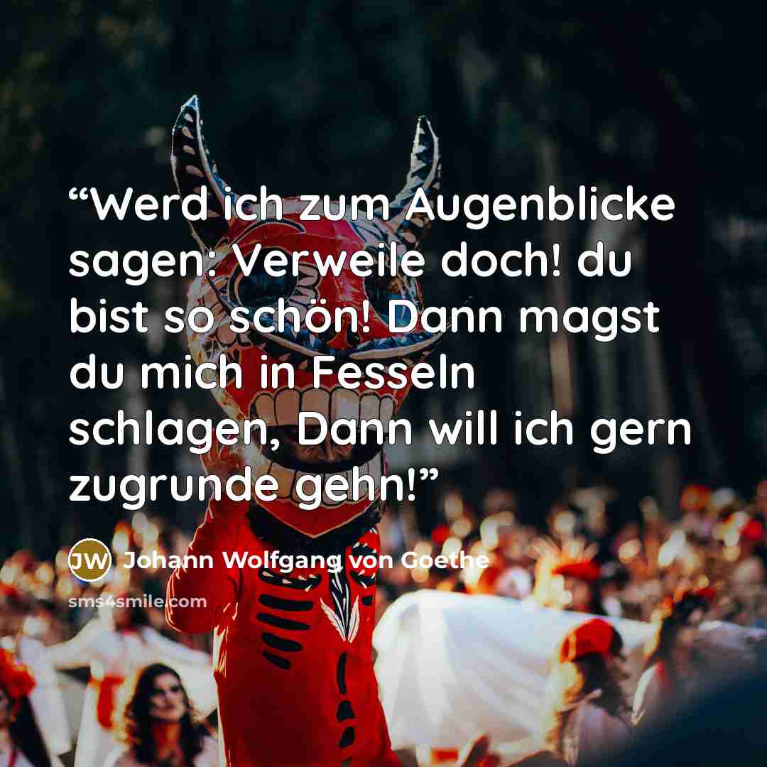 “Werd ich zum Augenblicke sagen: Verweile doch! du bist so schön! Dann magst du mich in Fesseln schlagen, Dann will ich gern zugrunde gehn!” quote by Johann Wolfgang von Goethe