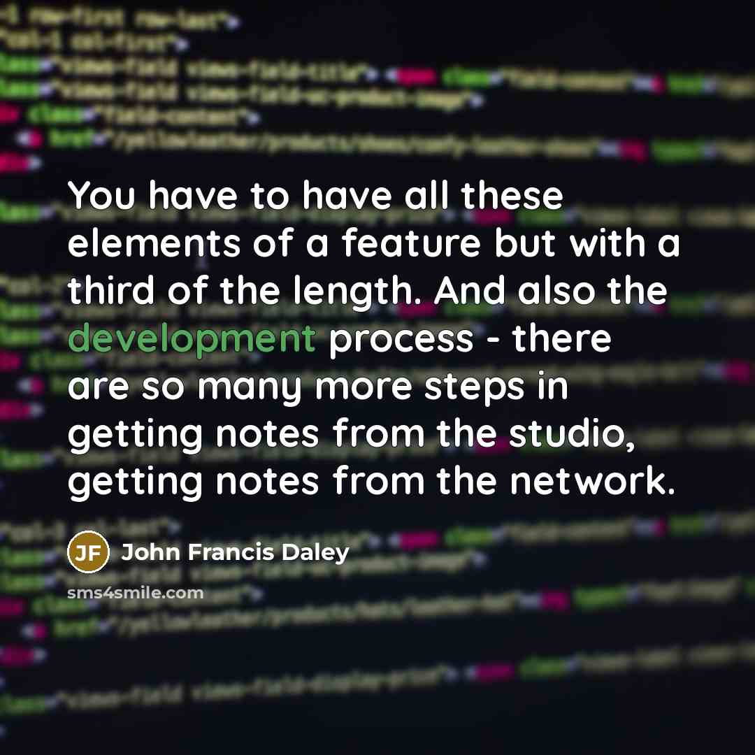 “You have to have all these elements of a feature but with a third of the length. And also the development process - there are so many more steps in getting notes from the studio, getting notes from the network.” quote by John Francis Daley