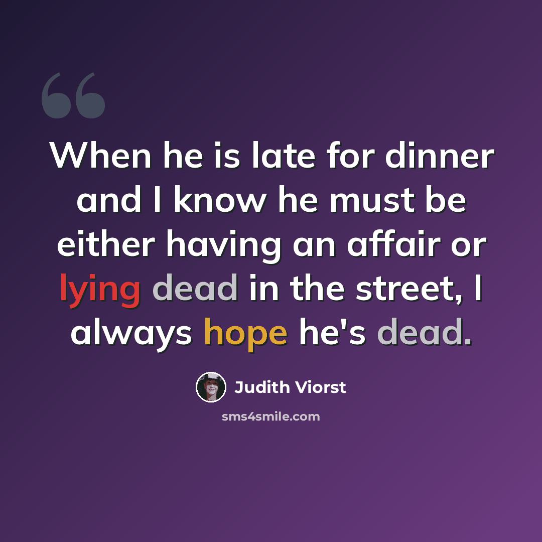 “When he is late for dinner and I know he must be either having an affair or lying dead in the street, I always hope he's dead.” quote by Judith Viorst