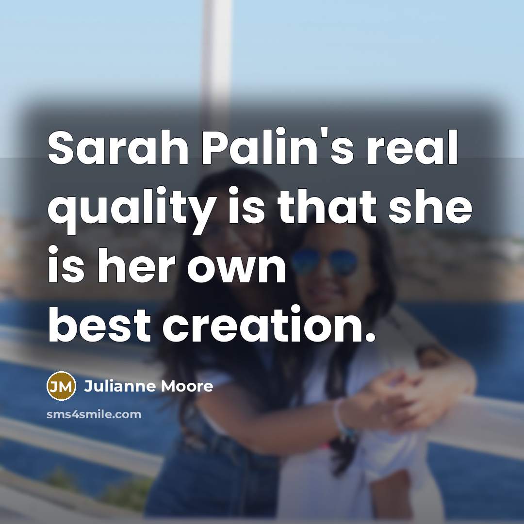 “Sarah Palin's real quality is that she is her own best creation.” quote by Julianne Moore