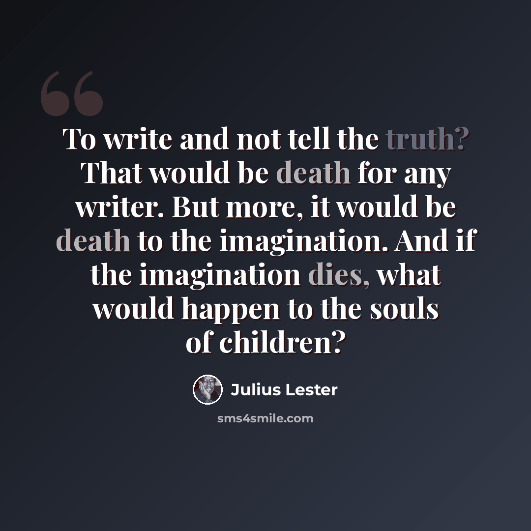 “To write and not tell the truth? That would be death for any writer. But more, it would be death to the imagination. And if the imagination dies, what would happen to the souls of children?” quote by Julius Lester