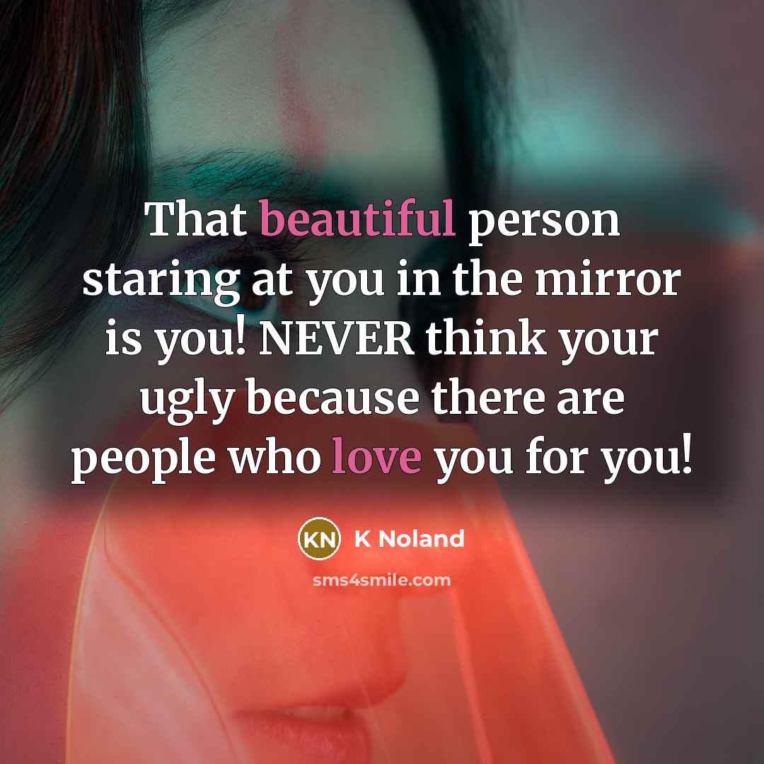 “That beautiful person staring at you in the mirror is you! NEVER think your ugly because there are people who love you for you!” quote by K Noland