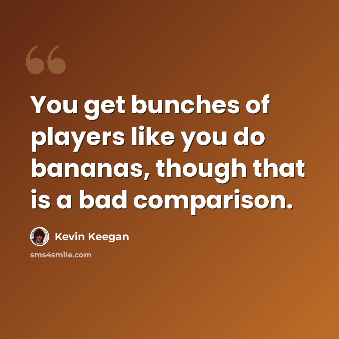 “You get bunches of players like you do bananas, though that is a bad comparison.” quote by Kevin Keegan