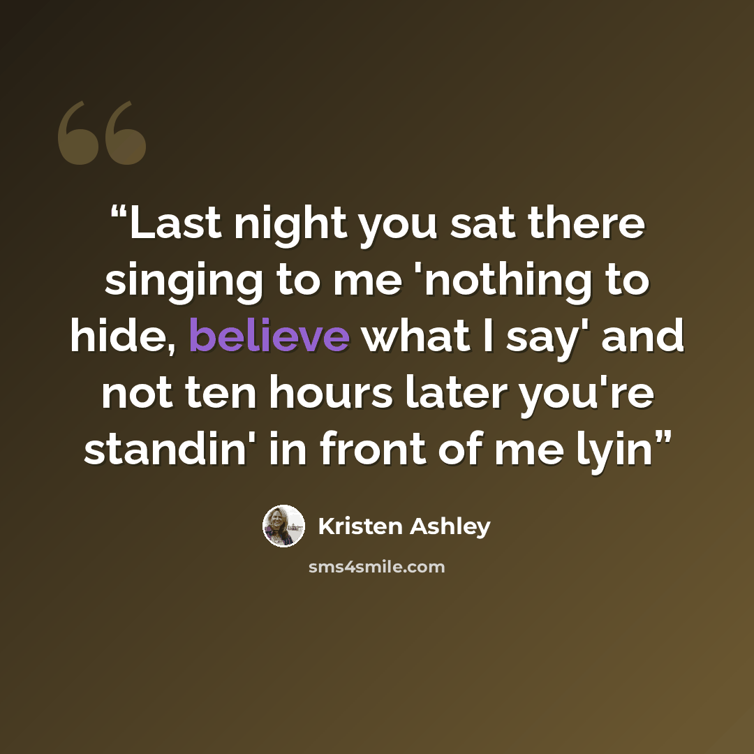 “Last night you sat there singing to me 'nothing to hide, believe what I say' and not ten hours later you're standin' in front of me lyin” quote by Kristen Ashley
