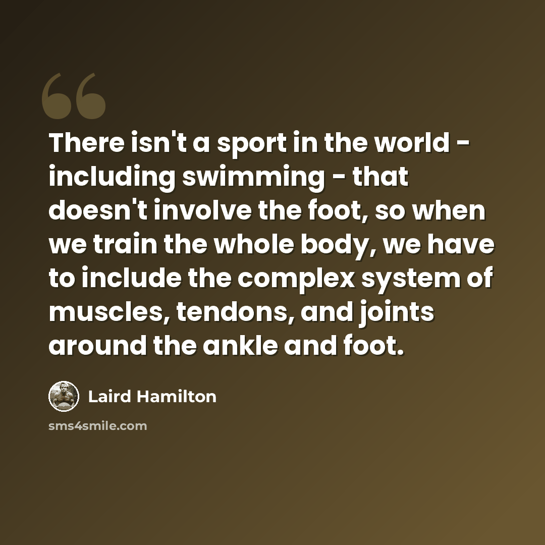 “There isn't a sport in the world - including swimming - that doesn't involve the foot, so when we train the whole body, we have to include the complex system of muscles, tendons, and joints around the ankle and foot.” quote by Laird Hamilton