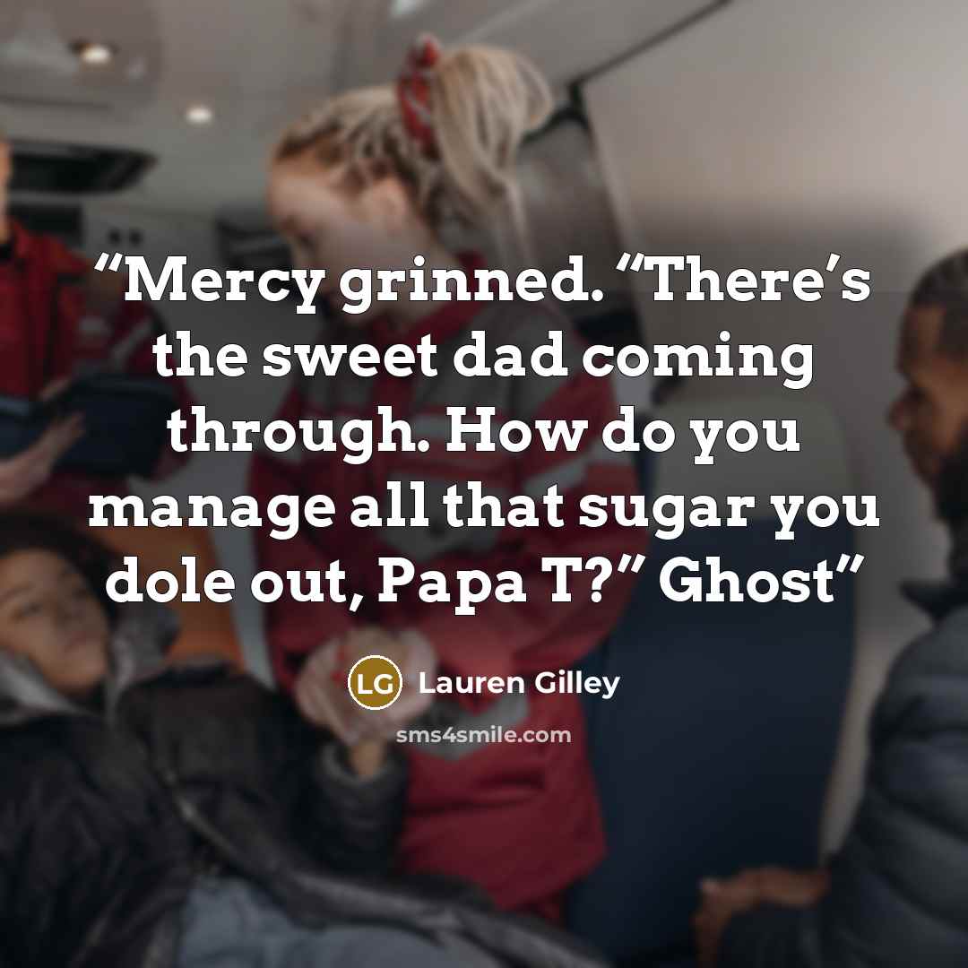 “Mercy grinned. “There’s the sweet dad coming through. How do you manage all that sugar you dole out, Papa T?” Ghost” quote by Lauren Gilley