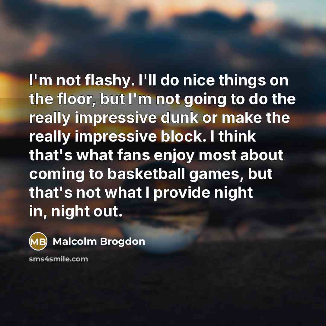 “I'm not flashy. I'll do nice things on the floor, but I'm not going to do the really impressive dunk or make the really impressive block. I think that's what fans enjoy most about coming to basketball games, but that's not what I provide night in, night out.” quote by Malcolm Brogdon