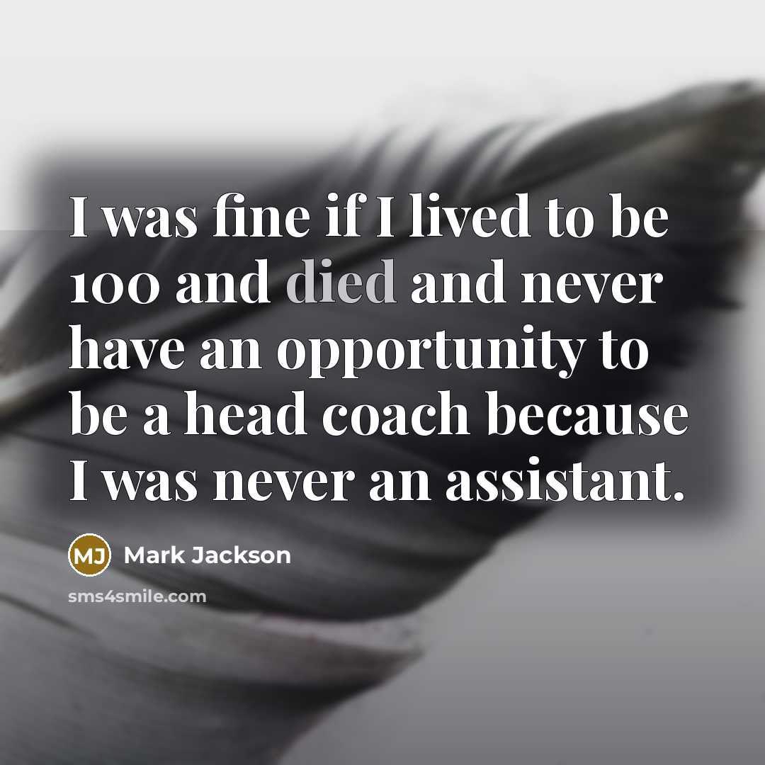 “I was fine if I lived to be 100 and died and never have an opportunity to be a head coach because I was never an assistant.” quote by Mark Jackson