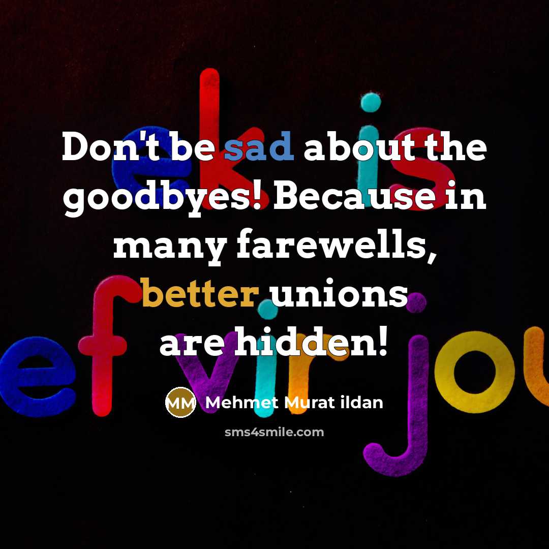 “Don't be sad about the goodbyes! Because in many farewells, better unions are hidden!” quote by Mehmet Murat Ildan